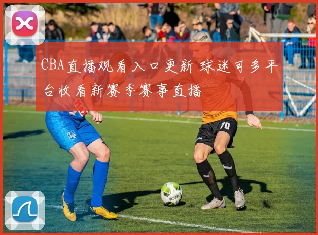 CBA直播观看入口更新 球迷可多平台收看新赛季赛事直播