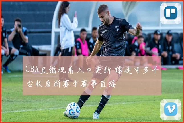 CBA直播观看入口更新 球迷可多平台收看新赛季赛事直播