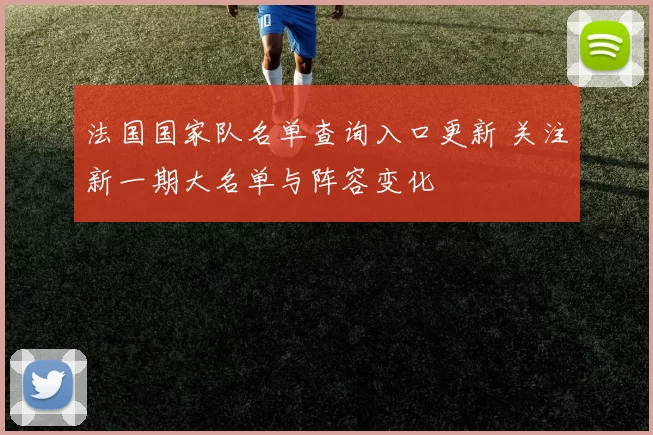 法国国家队名单查询入口更新 关注新一期大名单与阵容变化