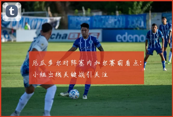 厄瓜多尔对阵塞内加尔赛前看点：小组出线关键战引关注