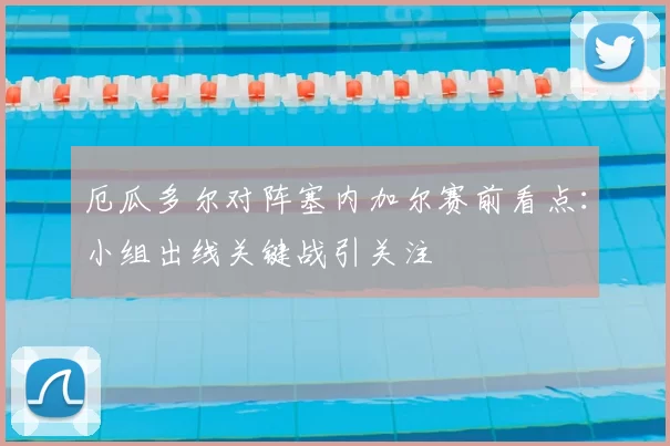 厄瓜多尔对阵塞内加尔赛前看点：小组出线关键战引关注