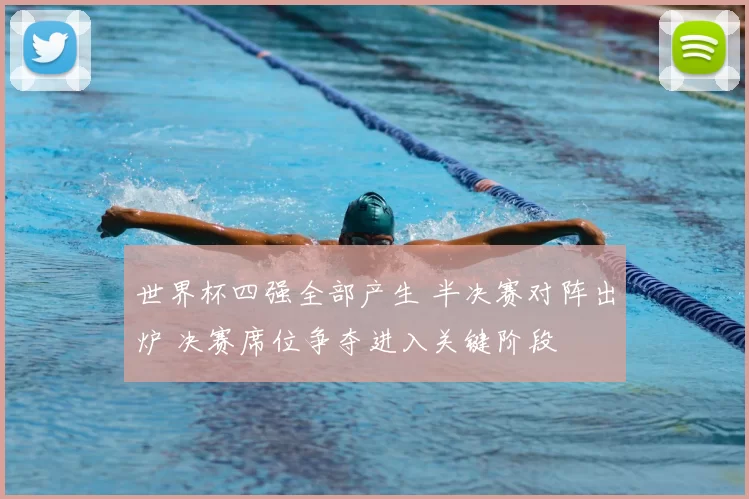 世界杯四强全部产生 半决赛对阵出炉 决赛席位争夺进入关键阶段