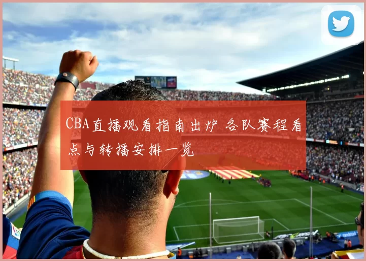 CBA直播观看指南出炉 各队赛程看点与转播安排一览