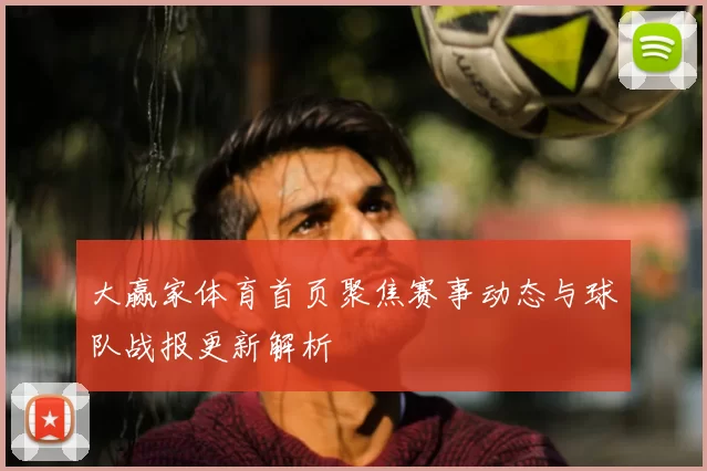 大赢家体育首页聚焦赛事动态与球队战报更新解析