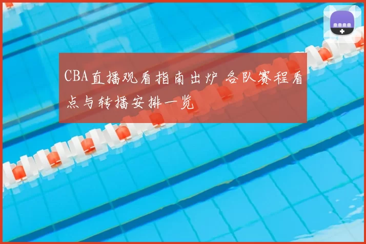 CBA直播观看指南出炉 各队赛程看点与转播安排一览