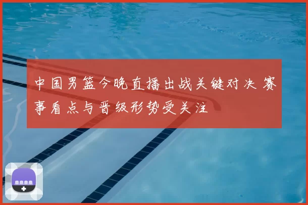 中国男篮今晚直播出战关键对决 赛事看点与晋级形势受关注
