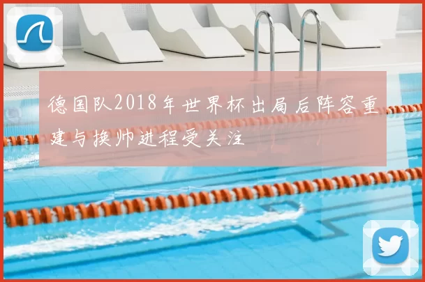 德国队2018年世界杯出局后阵容重建与换帅进程受关注