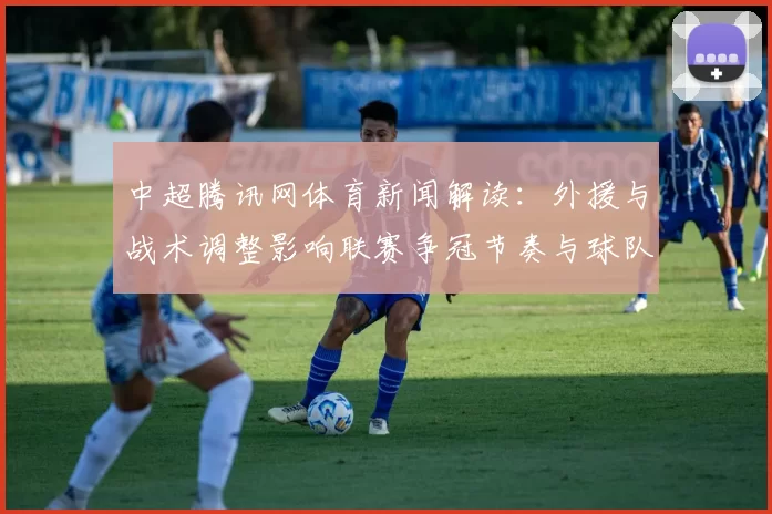 中超腾讯网体育新闻解读：外援与战术调整影响联赛争冠节奏与球队表现
