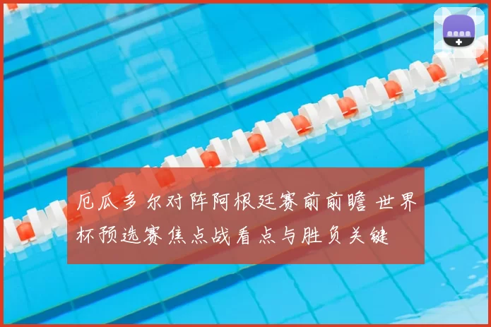 厄瓜多尔对阵阿根廷赛前前瞻 世界杯预选赛焦点战看点与胜负关键