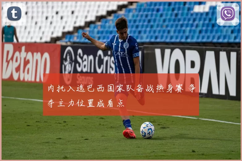 内托入选巴西国家队备战热身赛 争夺主力位置成看点