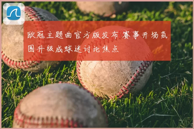 欧冠主题曲官方版发布 赛事开场氛围升级成球迷讨论焦点