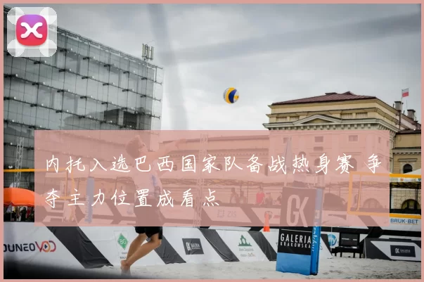 内托入选巴西国家队备战热身赛 争夺主力位置成看点