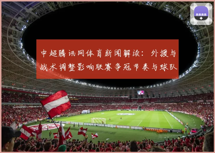 中超腾讯网体育新闻解读：外援与战术调整影响联赛争冠节奏与球队表现