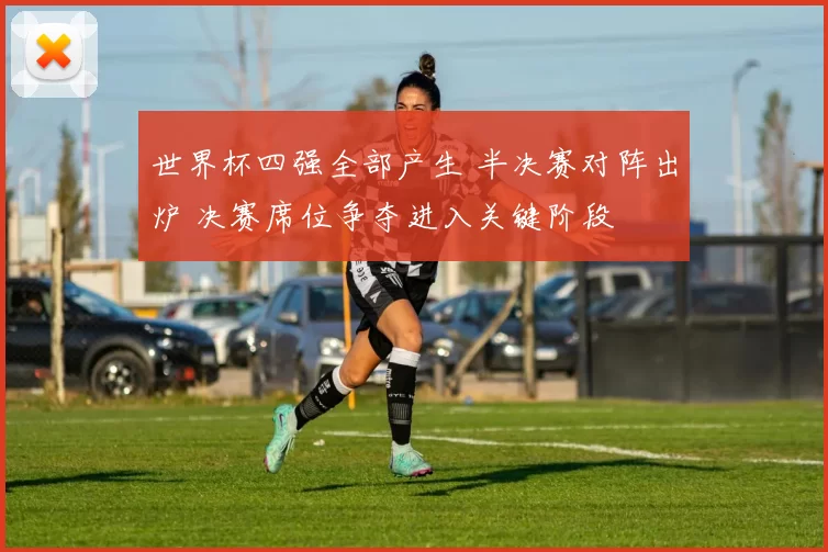 世界杯四强全部产生 半决赛对阵出炉 决赛席位争夺进入关键阶段