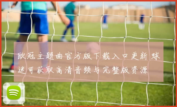 欧冠主题曲官方版下载入口更新 球迷可获取高清音频与完整版资源