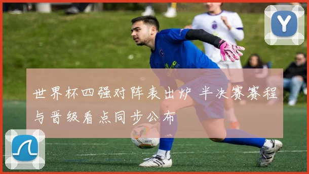 世界杯四强对阵表出炉 半决赛赛程与晋级看点同步公布
