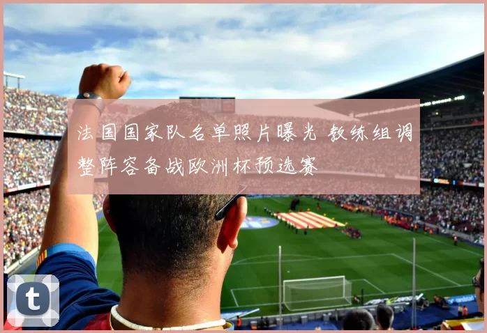 法国国家队名单照片曝光 教练组调整阵容备战欧洲杯预选赛