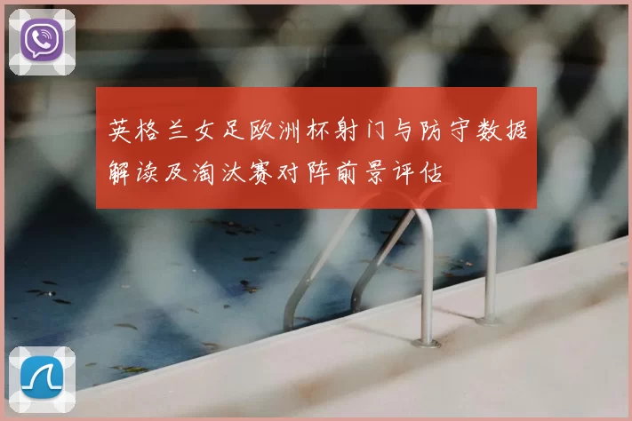 英格兰女足欧洲杯射门与防守数据解读及淘汰赛对阵前景评估