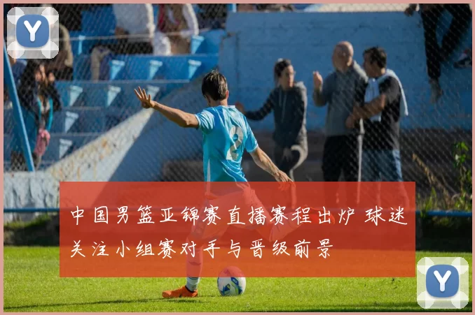 中国男篮亚锦赛直播赛程出炉 球迷关注小组赛对手与晋级前景