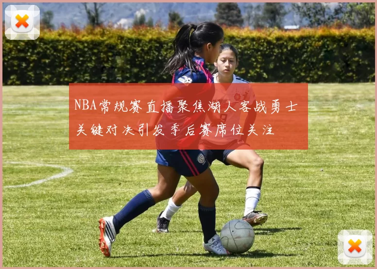 NBA常规赛直播聚焦湖人客战勇士 关键对决引发季后赛席位关注