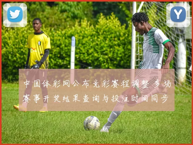 中国体彩网公布竞彩赛程调整 多场赛事开奖结果查询与投注时间同步更新