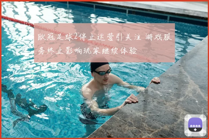 欧冠足球2停止运营引关注 游戏服务终止影响玩家继续体验