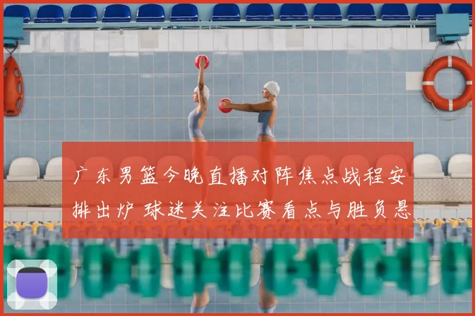 广东男篮今晚直播对阵焦点战程安排出炉 球迷关注比赛看点与胜负悬念