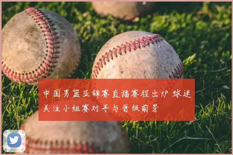 中国男篮亚锦赛直播赛程出炉 球迷关注小组赛对手与晋级前景