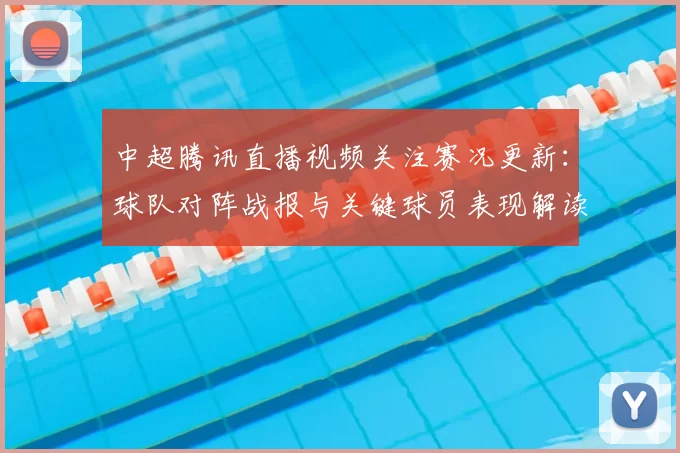 中超腾讯直播视频关注赛况更新：球队对阵战报与关键球员表现解读