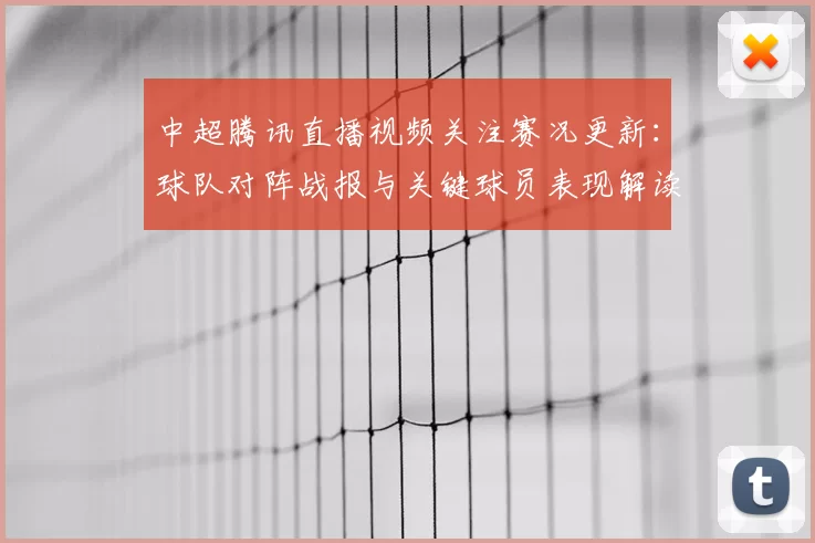 中超腾讯直播视频关注赛况更新：球队对阵战报与关键球员表现解读