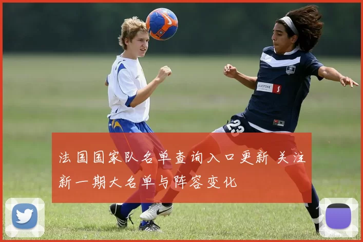 法国国家队名单查询入口更新 关注新一期大名单与阵容变化