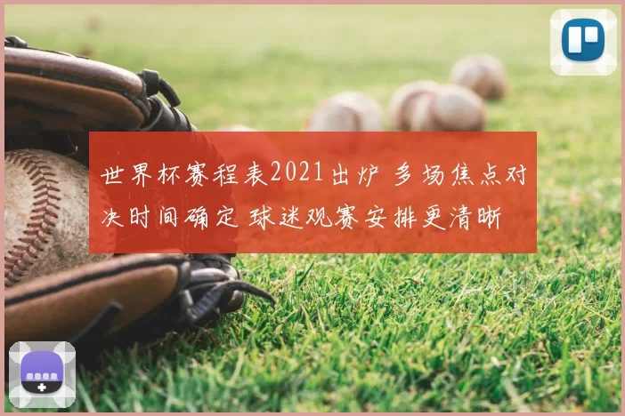 世界杯赛程表2021出炉 多场焦点对决时间确定 球迷观赛安排更清晰