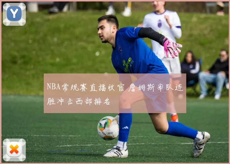 NBA常规赛直播收官 詹姆斯率队连胜冲击西部排名