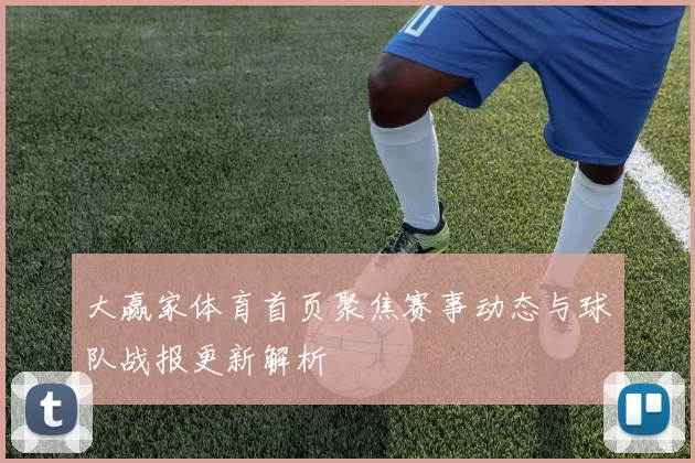 大赢家体育首页聚焦赛事动态与球队战报更新解析