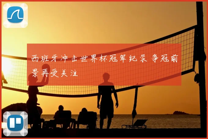 西班牙冲击世界杯冠军纪录 争冠前景再受关注