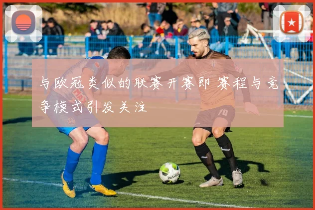 与欧冠类似的联赛开赛即 赛程与竞争模式引发关注