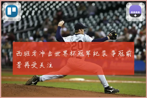 西班牙冲击世界杯冠军纪录 争冠前景再受关注