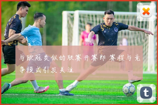 与欧冠类似的联赛开赛即 赛程与竞争模式引发关注