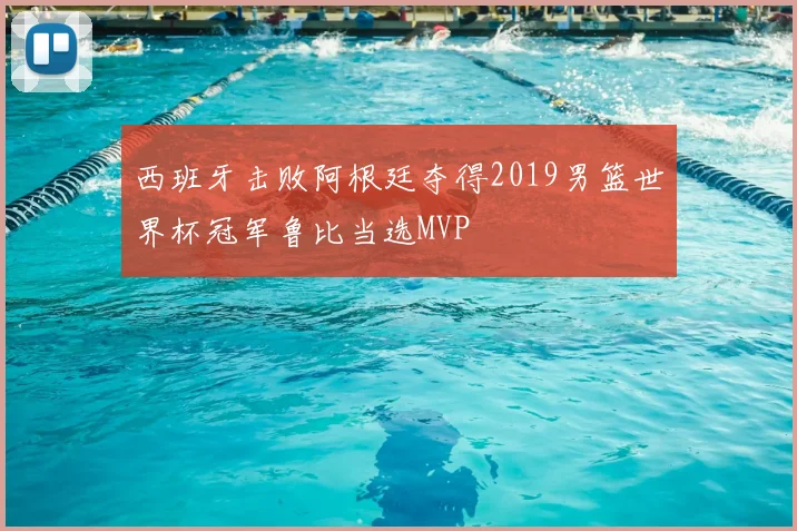 西班牙击败阿根廷夺得2019男篮世界杯冠军鲁比当选MVP