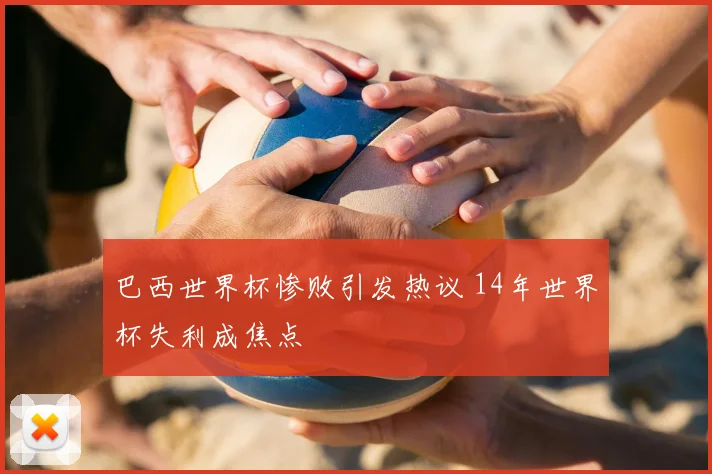 巴西世界杯惨败引发热议 14年世界杯失利成焦点