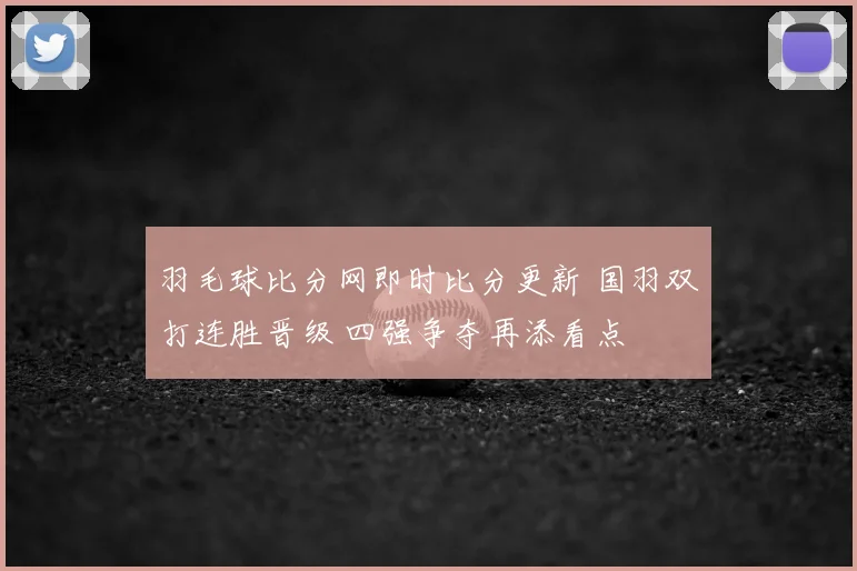 羽毛球比分网即时比分更新 国羽双打连胜晋级 四强争夺再添看点