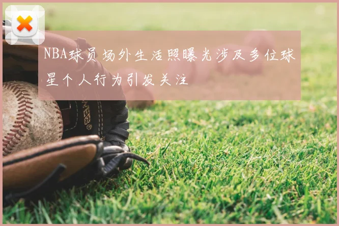 NBA球员场外生活照曝光涉及多位球星个人行为引发关注