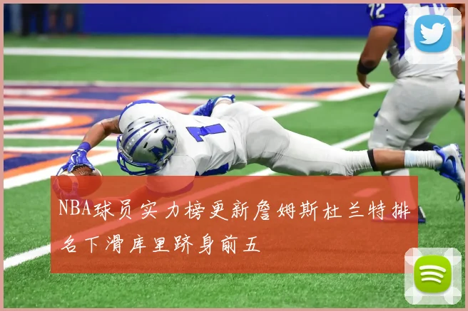 NBA球员实力榜更新詹姆斯杜兰特排名下滑库里跻身前五
