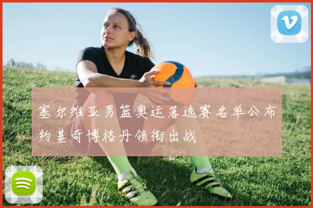 塞尔维亚男篮奥运落选赛名单公布约基奇博格丹领衔出战