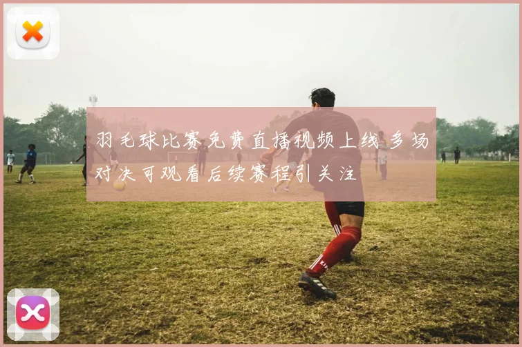 羽毛球比赛免费直播视频上线 多场对决可观看后续赛程引关注