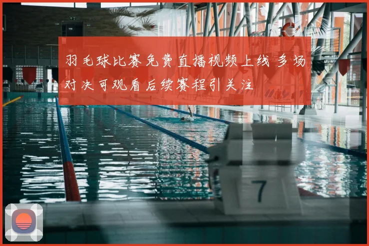 羽毛球比赛免费直播视频上线 多场对决可观看后续赛程引关注