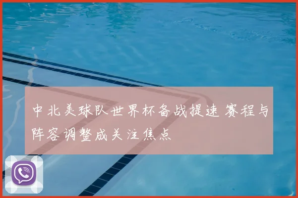 中北美球队世界杯备战提速 赛程与阵容调整成关注焦点