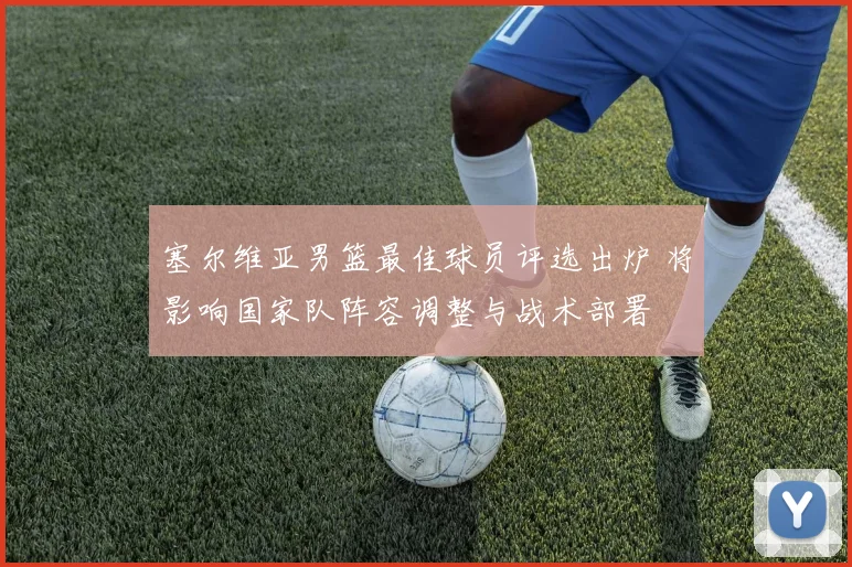 塞尔维亚男篮最佳球员评选出炉 将影响国家队阵容调整与战术部署